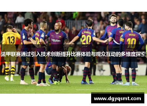 法甲联赛通过引入技术创新提升比赛体验与观众互动的多维度探索