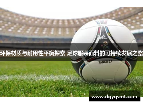环保材质与耐用性平衡探索 足球服装面料的可持续发展之路