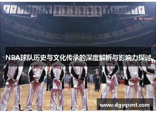 NBA球队历史与文化传承的深度解析与影响力探讨