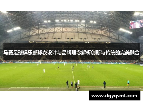 马赛足球俱乐部球衣设计与品牌理念解析创新与传统的完美融合